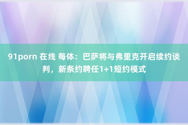 91porn 在线 每体：巴萨将与弗里克开启续约谈判，新条约聘任1+1短约模式