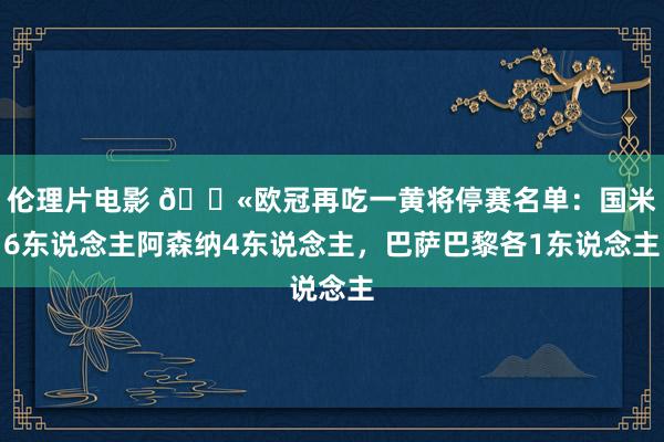 伦理片电影 🚫欧冠再吃一黄将停赛名单：国米6东说念主阿森纳4东说念主，巴萨巴黎各1东说念主