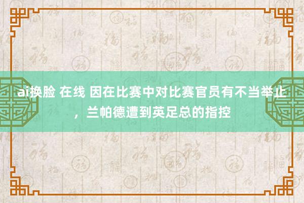 ai换脸 在线 因在比赛中对比赛官员有不当举止，兰帕德遭到英足总的指控