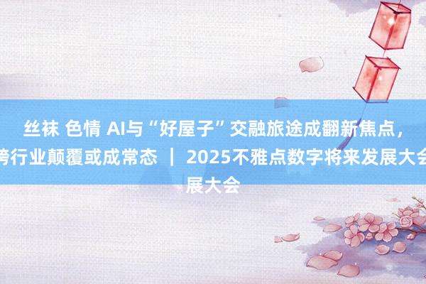 丝袜 色情 AI与“好屋子”交融旅途成翻新焦点，跨行业颠覆或成常态 ｜ 2025不雅点数字将来发展大会
