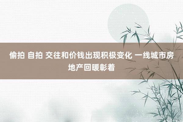 偷拍 自拍 交往和价钱出现积极变化 一线城市房地产回暖彰着