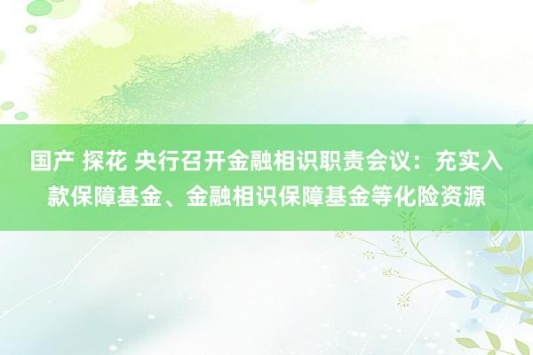 国产 探花 央行召开金融相识职责会议：充实入款保障基金、金融相识保障基金等化险资源