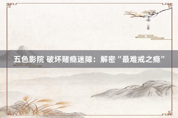 五色影院 破坏赌瘾迷障：解密“最难戒之瘾”