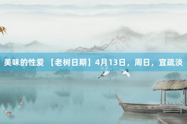 美味的性爱 【老树日期】4月13日，周日，宜疏淡