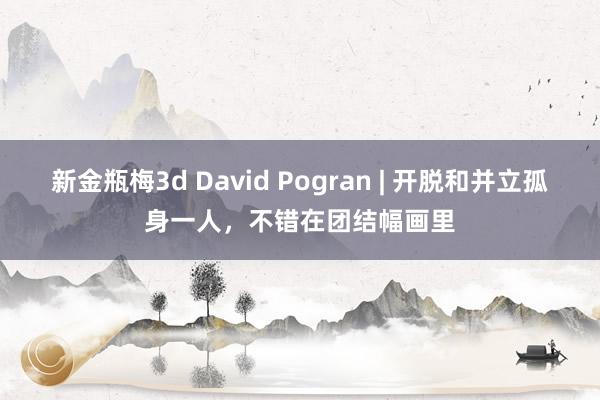 新金瓶梅3d David Pogran | 开脱和并立孤身一人，不错在团结幅画里