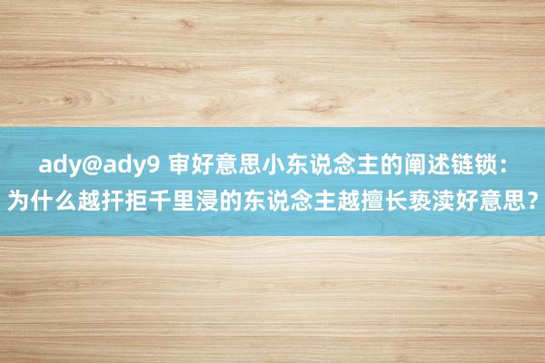 ady@ady9 审好意思小东说念主的阐述链锁：为什么越扞拒千里浸的东说念主越擅长亵渎好意思？