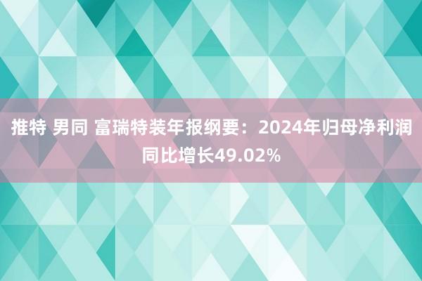 推特 男同 富瑞特装年报纲要：2024年归母净利润同比增长49.02%