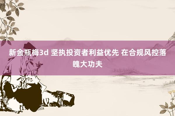新金瓶梅3d 坚执投资者利益优先 在合规风控落魄大功夫