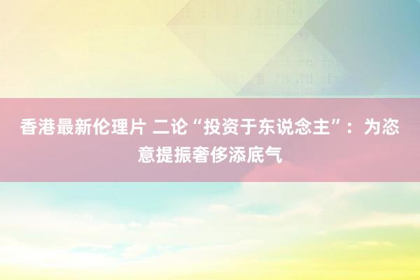 香港最新伦理片 二论“投资于东说念主”：为恣意提振奢侈添底气