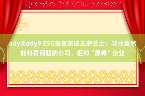 ady@ady9 ESG投资东谈主罗兰士：寻找竟然能科罚问题的公司，拒却“漂绿”企业