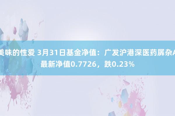 美味的性爱 3月31日基金净值：广发沪港深医药羼杂A最新净值0.7726，跌0.23%