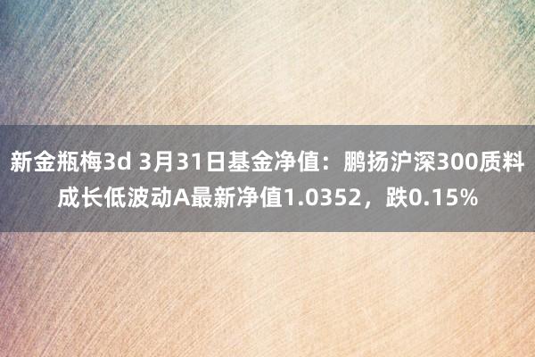新金瓶梅3d 3月31日基金净值：鹏扬沪深300质料成长低波动A最新净值1.0352，跌0.15%
