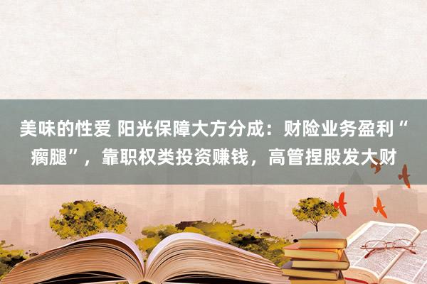 美味的性爱 阳光保障大方分成：财险业务盈利“瘸腿”，靠职权类投资赚钱，高管捏股发大财