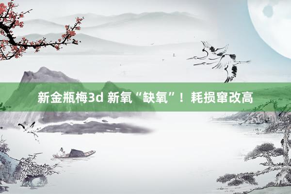 新金瓶梅3d 新氧“缺氧”！耗损窜改高