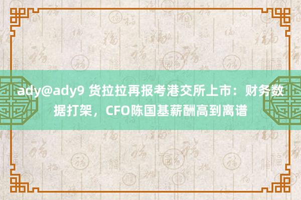 ady@ady9 货拉拉再报考港交所上市：财务数据打架，CFO陈国基薪酬高到离谱