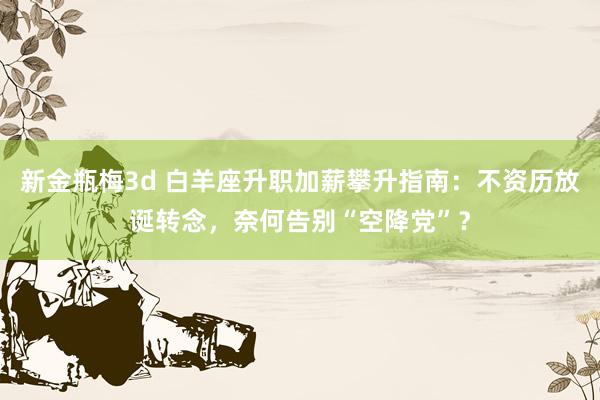 新金瓶梅3d 白羊座升职加薪攀升指南：不资历放诞转念，奈何告别“空降党”？
