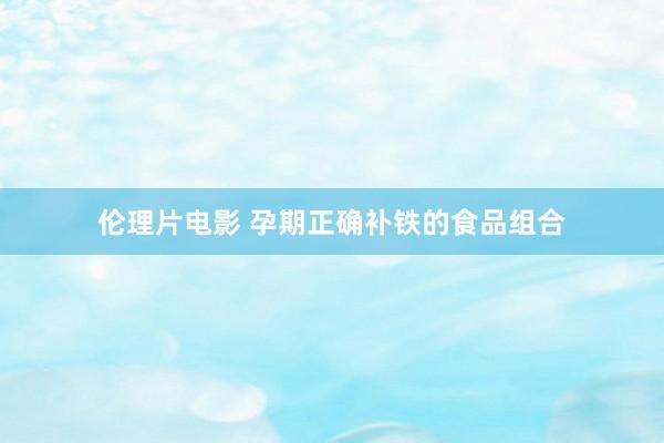 伦理片电影 孕期正确补铁的食品组合
