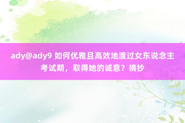 ady@ady9 如何优雅且高效地渡过女东说念主考试期，取得她的诚意？摘抄