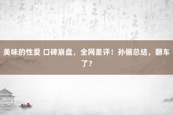 美味的性爱 口碑崩盘，全网差评！孙俪总结，翻车了？