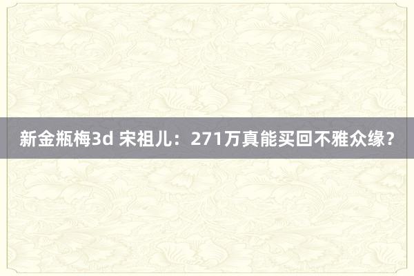 新金瓶梅3d 宋祖儿：271万真能买回不雅众缘？