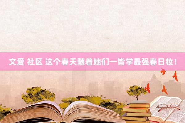 文爱 社区 这个春天随着她们一皆学最强春日妆！
