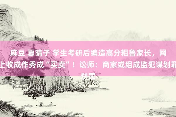 麻豆 夏晴子 学生考研后编造高分粗鲁家长，网上收成作秀成“买卖”！讼师：商家或组成监犯谋划罪