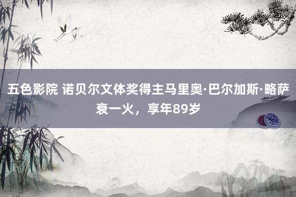 五色影院 诺贝尔文体奖得主马里奥·巴尔加斯·略萨衰一火，享年89岁