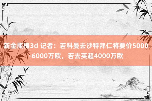 新金瓶梅3d 记者：若科曼去沙特拜仁将要价5000-6000万欧，若去英超4000万欧