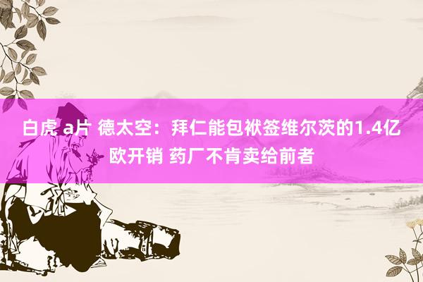 白虎 a片 德太空：拜仁能包袱签维尔茨的1.4亿欧开销 药厂不肯卖给前者