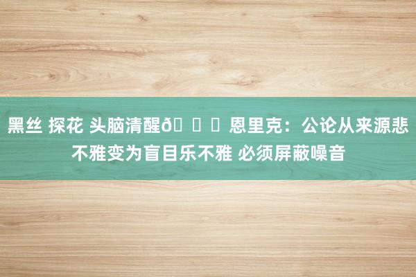 黑丝 探花 头脑清醒👋恩里克：公论从来源悲不雅变为盲目乐不雅 必须屏蔽噪音