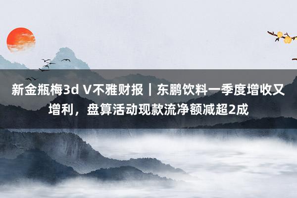新金瓶梅3d V不雅财报｜东鹏饮料一季度增收又增利，盘算活动现款流净额减超2成