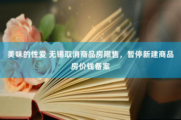 美味的性爱 无锡取消商品房限售，暂停新建商品房价钱备案