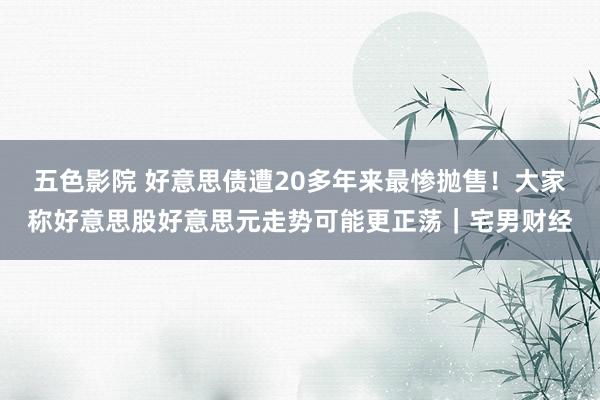五色影院 好意思债遭20多年来最惨抛售！大家称好意思股好意思元走势可能更正荡｜宅男财经