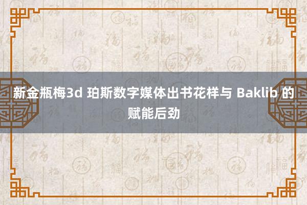 新金瓶梅3d 珀斯数字媒体出书花样与 Baklib 的赋能后劲