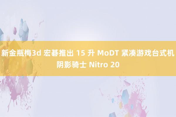 新金瓶梅3d 宏碁推出 15 升 MoDT 紧凑游戏台式机阴影骑士 Nitro 20