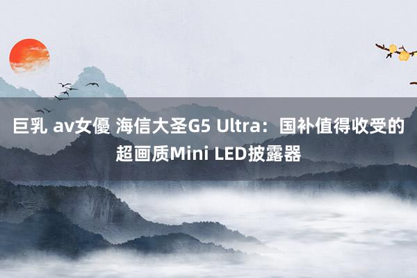 巨乳 av女優 海信大圣G5 Ultra：国补值得收受的超画质Mini LED披露器
