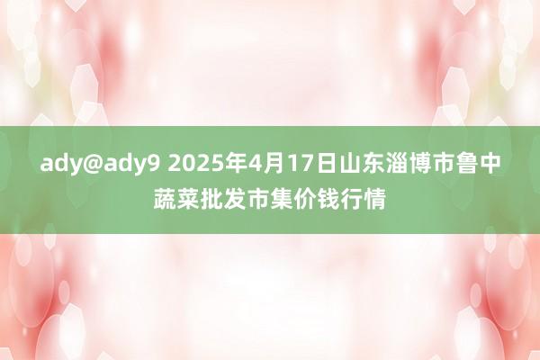 ady@ady9 2025年4月17日山东淄博市鲁中蔬菜批发市集价钱行情