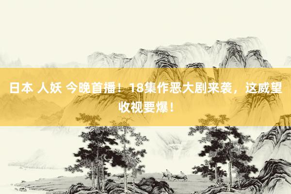 日本 人妖 今晚首播！18集作恶大剧来袭，这威望收视要爆！