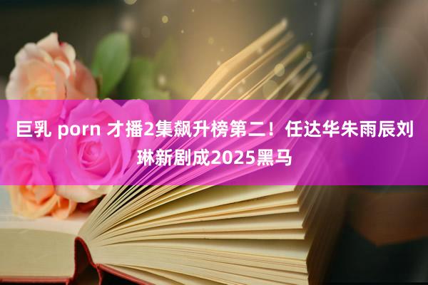 巨乳 porn 才播2集飙升榜第二！任达华朱雨辰刘琳新剧成2025黑马