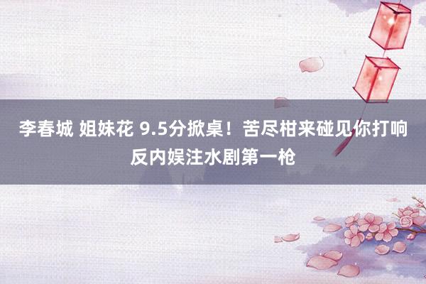 李春城 姐妹花 9.5分掀桌！苦尽柑来碰见你打响反内娱注水剧第一枪