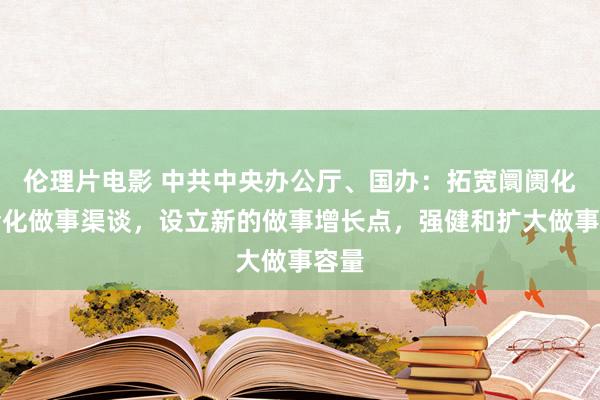 伦理片电影 中共中央办公厅、国办：拓宽阛阓化社会化做事渠谈，设立新的做事增长点，强健和扩大做事容量