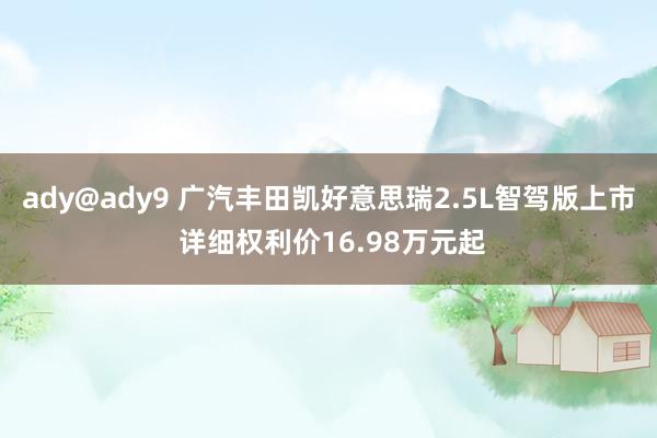 ady@ady9 广汽丰田凯好意思瑞2.5L智驾版上市 详细权利价16.98万元起