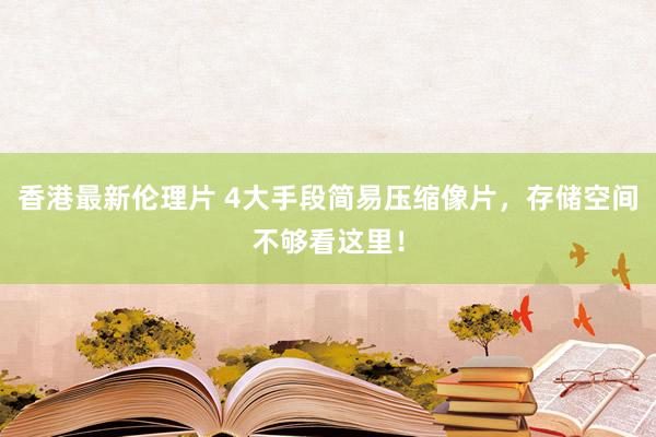 香港最新伦理片 4大手段简易压缩像片，存储空间不够看这里！