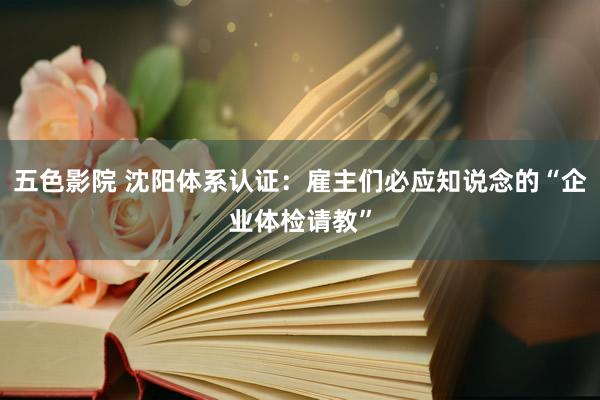 五色影院 沈阳体系认证：雇主们必应知说念的“企业体检请教”