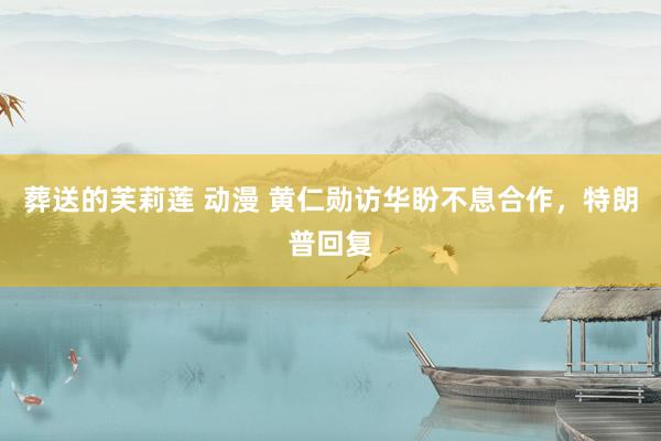 葬送的芙莉莲 动漫 黄仁勋访华盼不息合作，特朗普回复