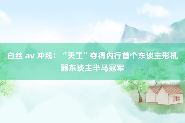 白丝 av 冲线！“天工”夺得内行首个东谈主形机器东谈主半马冠军