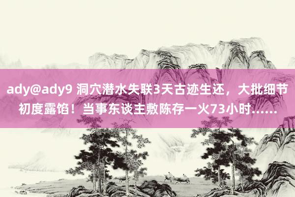 ady@ady9 洞穴潜水失联3天古迹生还，大批细节初度露馅！当事东谈主敷陈存一火73小时......