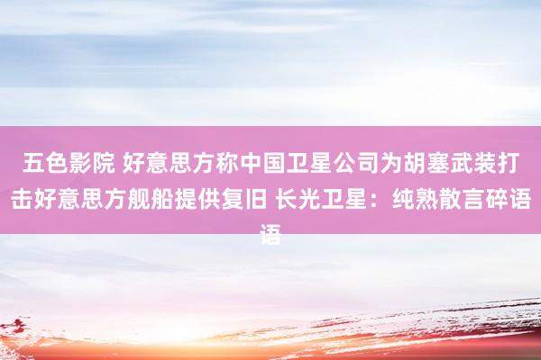 五色影院 好意思方称中国卫星公司为胡塞武装打击好意思方舰船提供复旧 长光卫星：纯熟散言碎语