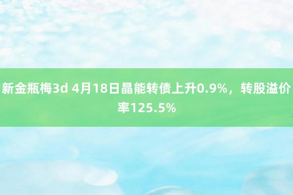 新金瓶梅3d 4月18日晶能转债上升0.9%，转股溢价率125.5%