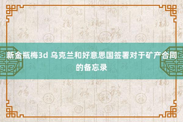 新金瓶梅3d 乌克兰和好意思国签署对于矿产合同的备忘录